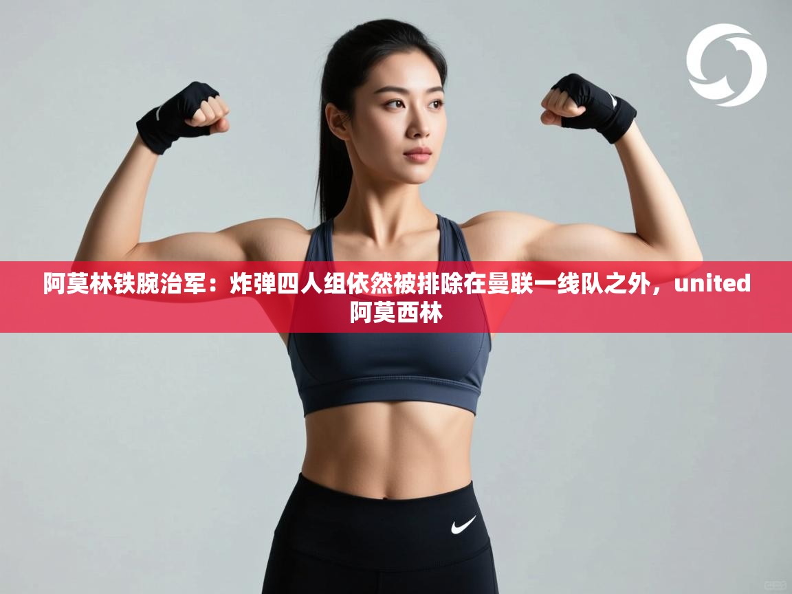 阿莫林铁腕治军：炸弹四人组依然被排除在曼联一线队之外，united阿莫西林