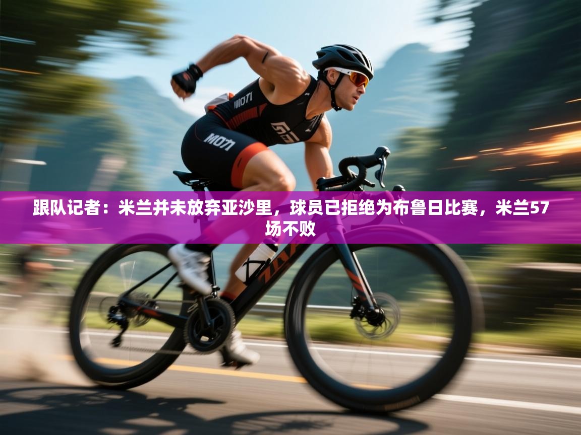 跟队记者：米兰并未放弃亚沙里，球员已拒绝为布鲁日比赛，米兰57场不败