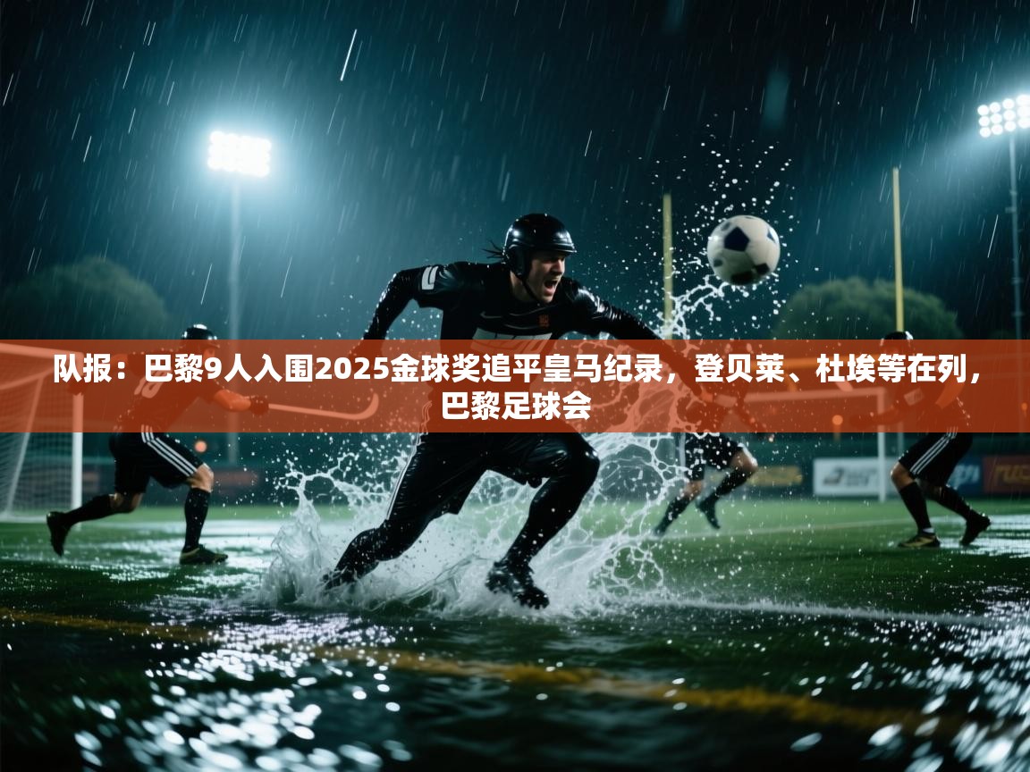 队报：巴黎9人入围2025金球奖追平皇马纪录，登贝莱、杜埃等在列，巴黎足球会