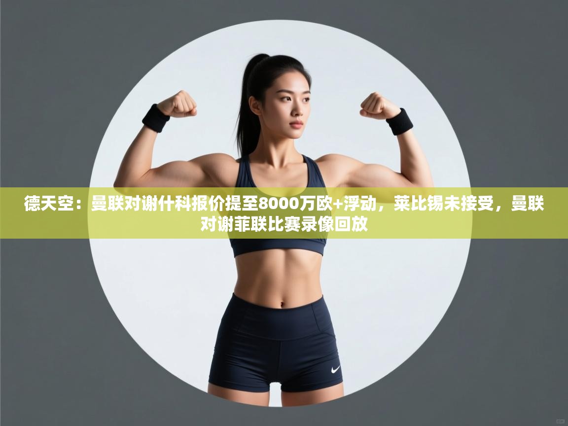 德天空：曼联对谢什科报价提至8000万欧+浮动，莱比锡未接受，曼联对谢菲联比赛录像回放  第2张