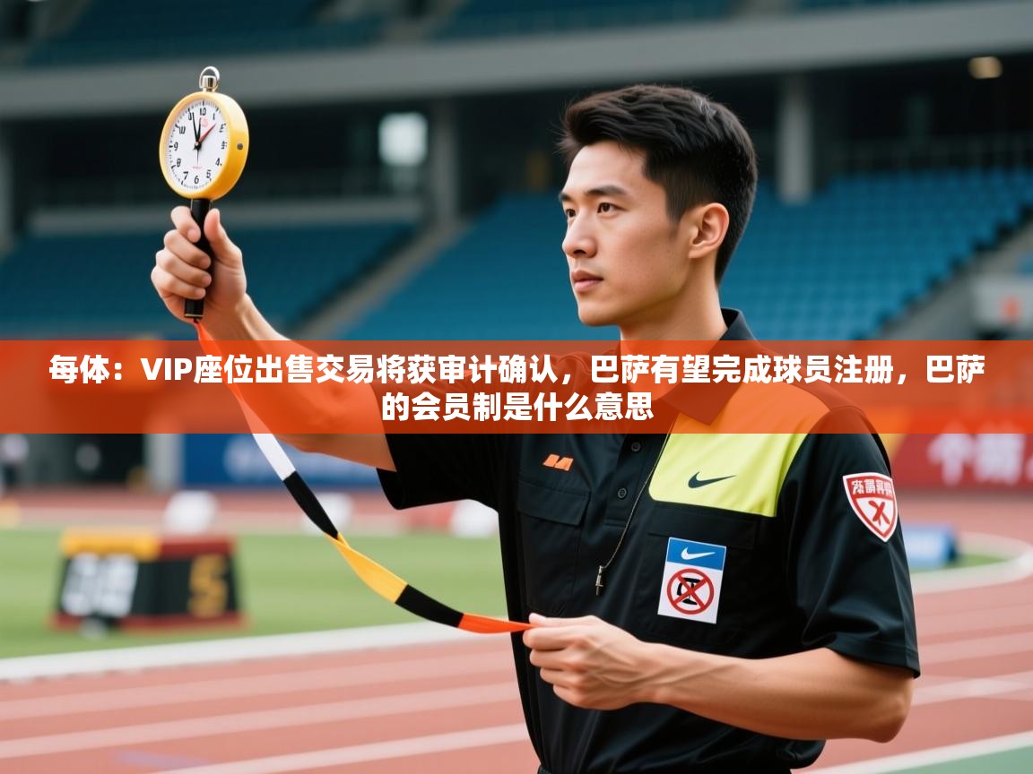 每体：VIP座位出售交易将获审计确认，巴萨有望完成球员注册，巴萨的会员制是什么意思