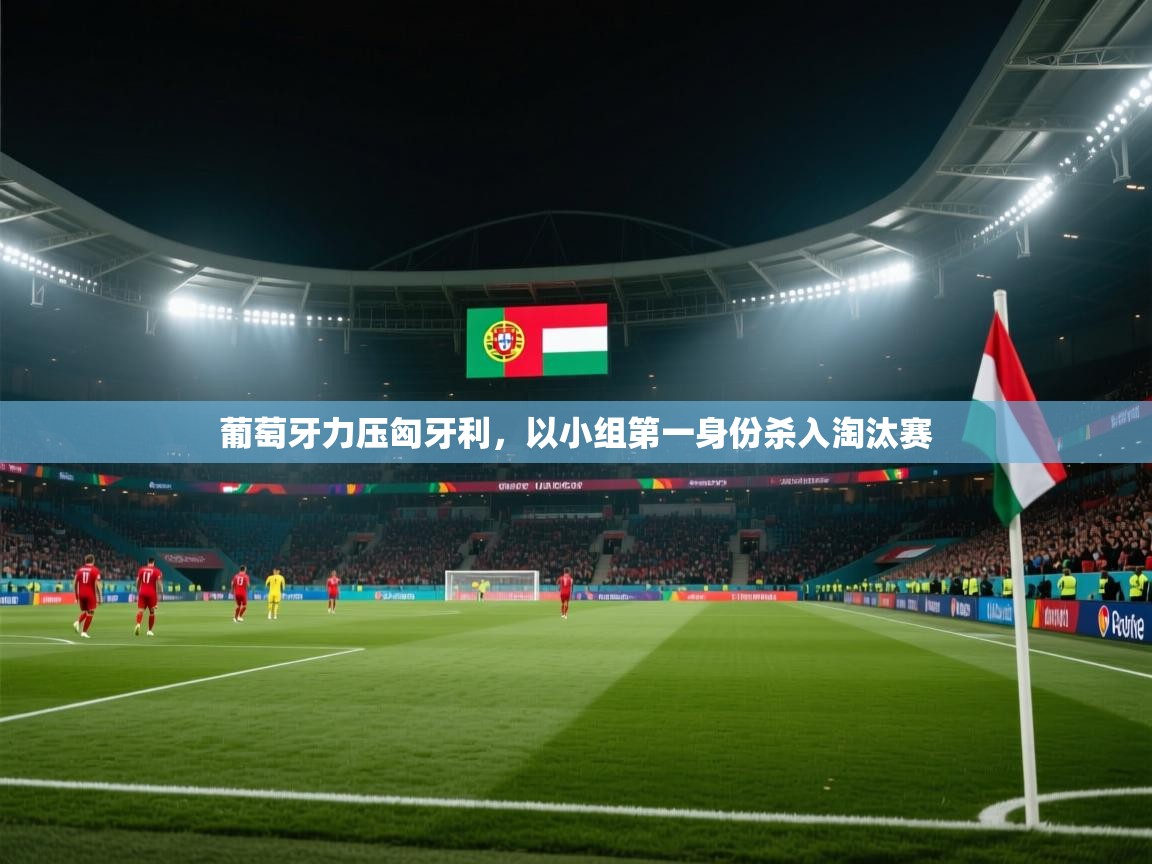 葡萄牙力压匈牙利，以小组第一身份杀入淘汰赛  第1张